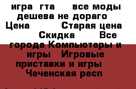 игра  гта 4   все моды дешева не дораго › Цена ­ 100 › Старая цена ­ 250 › Скидка ­ 6 - Все города Компьютеры и игры » Игровые приставки и игры   . Чеченская респ.
